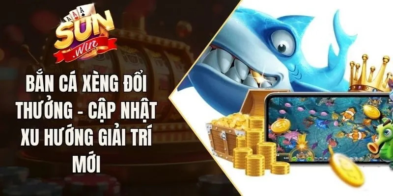 Bắn Cá Xèng Đổi Thưởng - Cập Nhật Xu Hướng Giải Trí Mới