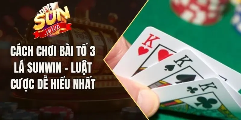 Cách Chơi Bài Tố 3 Lá Sunwin - Luật Cược Dễ Hiểu Nhất