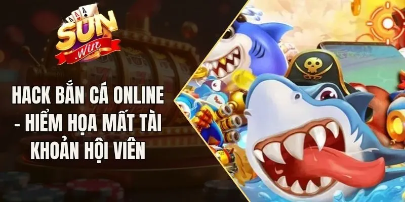 Hack Bắn Cá Online - Hiểm Họa Mất Tài Khoản Hội Viên