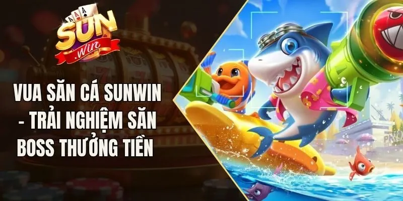Vua Săn Cá Sunwin - Trải Nghiệm Săn Boss Thưởng Tiền 